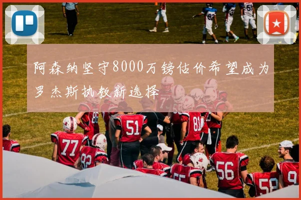 阿森纳坚守8000万镑估价希望成为罗杰斯执教新选择