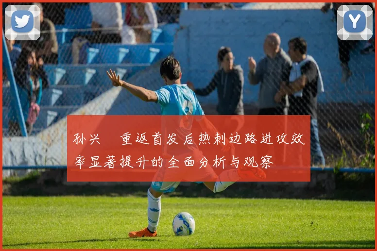 孙兴慜重返首发后热刺边路进攻效率显著提升的全面分析与观察