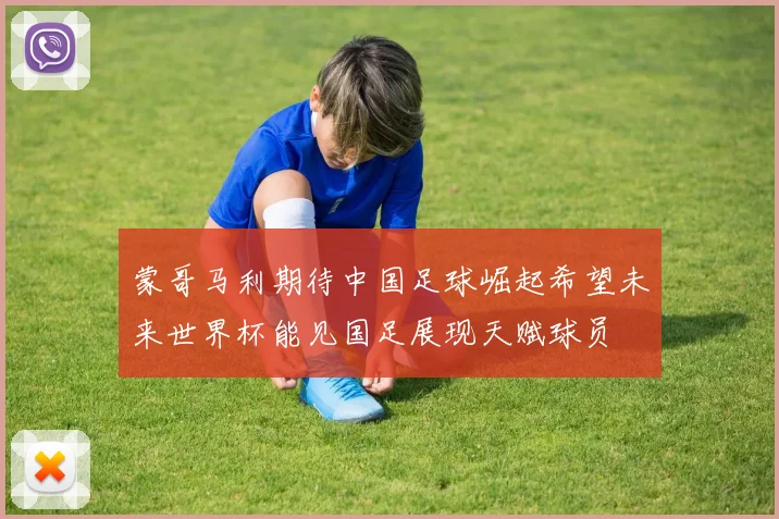 蒙哥马利期待中国足球崛起希望未来世界杯能见国足展现天赋球员