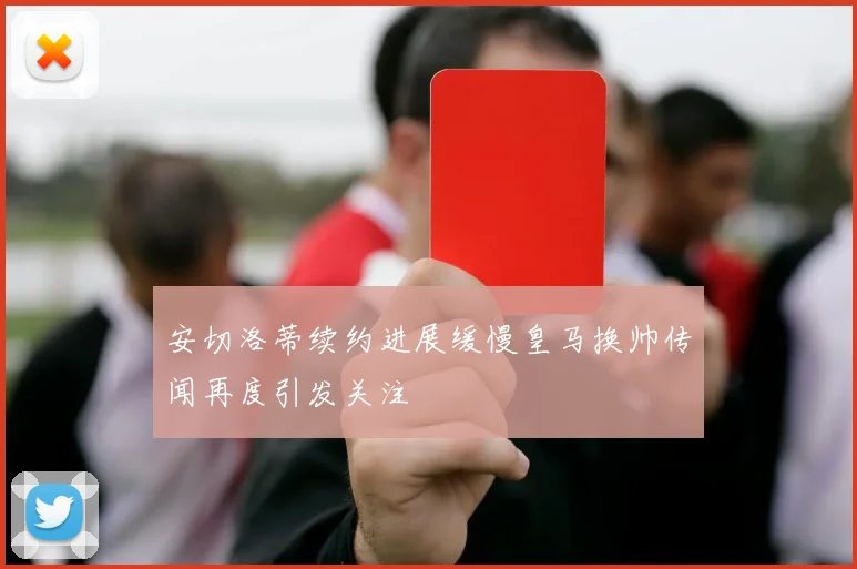 安切洛蒂续约进展缓慢皇马换帅传闻再度引发关注