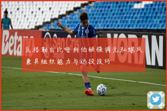 瓦格勒自比哈利伯顿强调无私球风兼具组织能力与远投技巧