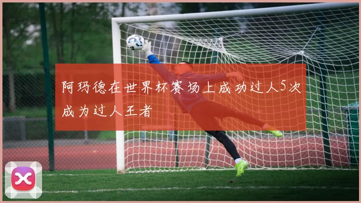 阿玛德在世界杯赛场上成功过人5次成为过人王者