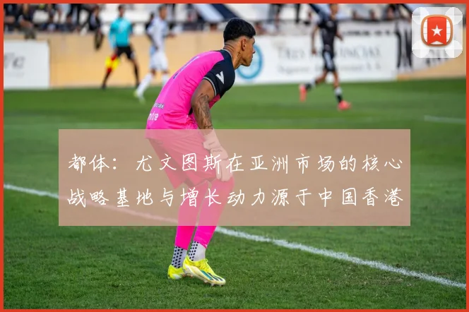 都体：尤文图斯在亚洲市场的核心战略基地与增长动力源于中国香港