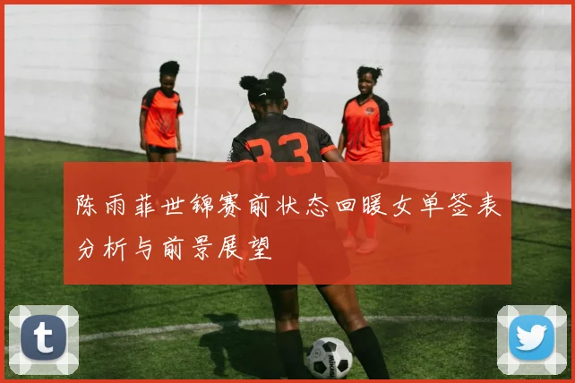 陈雨菲世锦赛前状态回暖女单签表分析与前景展望