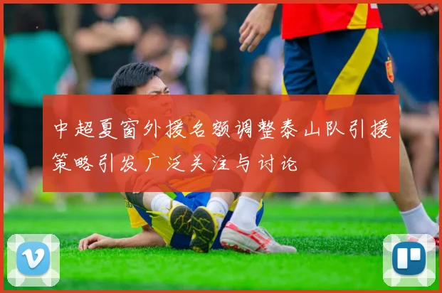 中超夏窗外援名额调整泰山队引援策略引发广泛关注与讨论