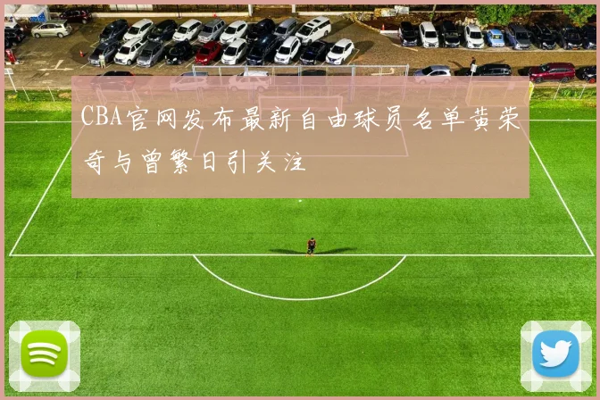 CBA官网发布最新自由球员名单黄荣奇与曾繁日引关注