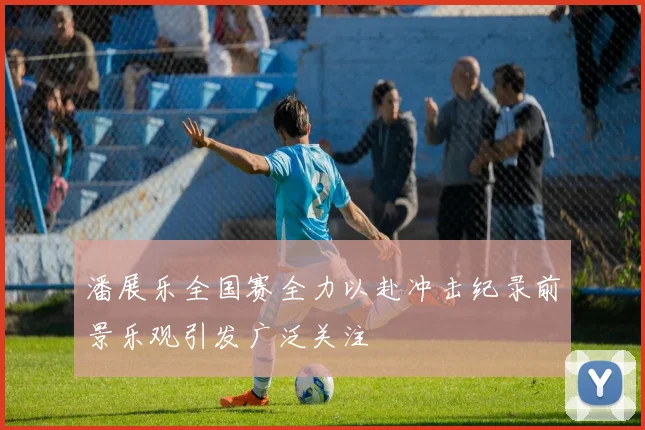 潘展乐全国赛全力以赴冲击纪录前景乐观引发广泛关注